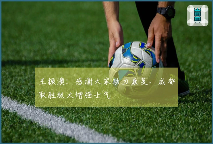 王振澳：感谢大家助力康复，成都取胜极大增强士气
